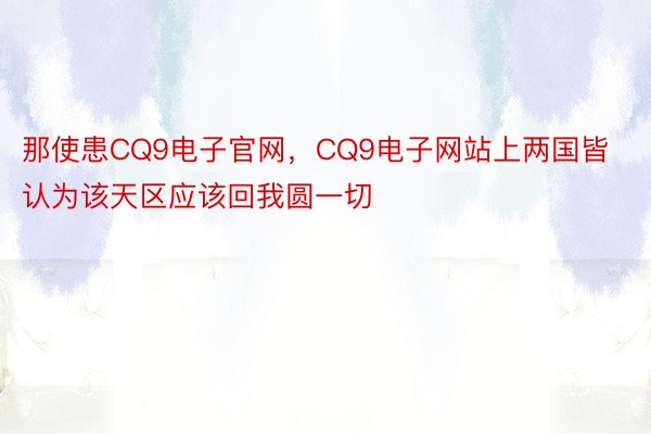 那使患CQ9电子官网，CQ9电子网站上两国皆认为该天区应该回我圆一切