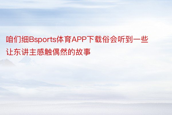 咱们细Bsports体育APP下载俗会听到一些让东讲主感触偶然的故事