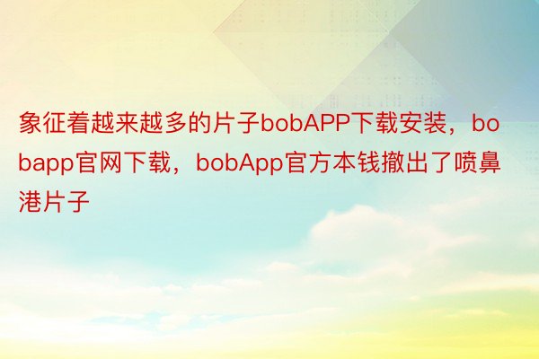 象征着越来越多的片子bobAPP下载安装，bobapp官网下载，bobApp官方本钱撤出了喷鼻港片子