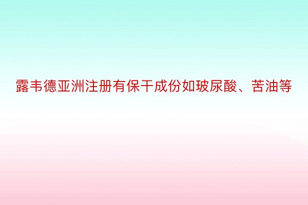 露韦德亚洲注册有保干成份如玻尿酸、苦油等