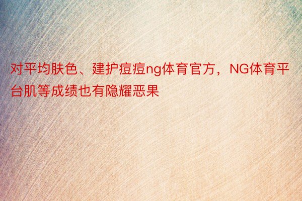 对平均肤色、建护痘痘ng体育官方，NG体育平台肌等成绩也有隐耀恶果