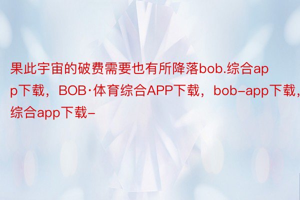 果此宇宙的破费需要也有所降落bob.综合app下载，BOB·体育综合APP下载，bob-app下载，综合app下载-