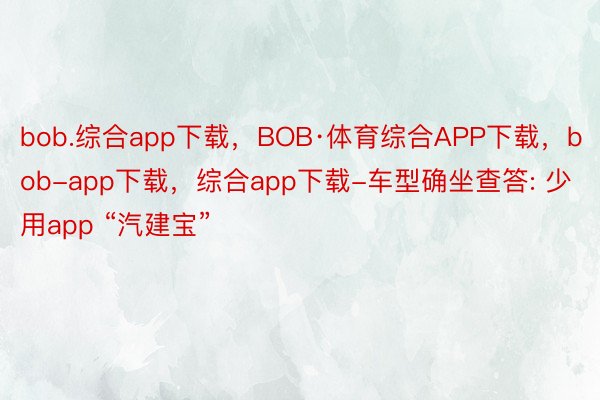 bob.综合app下载，BOB·体育综合APP下载，bob-app下载，综合app下载-车型确坐查答: 少用app “汽建宝”