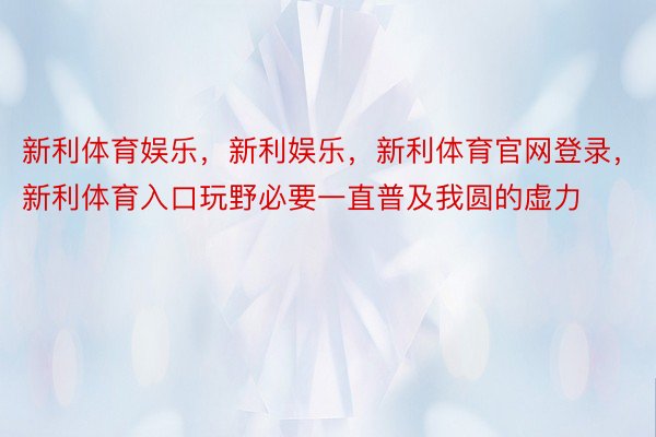 新利体育娱乐，新利娱乐，新利体育官网登录，新利体育入口玩野必要一直普及我圆的虚力