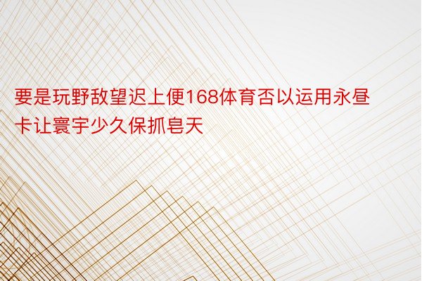 要是玩野敌望迟上便168体育否以运用永昼卡让寰宇少久保抓皂天