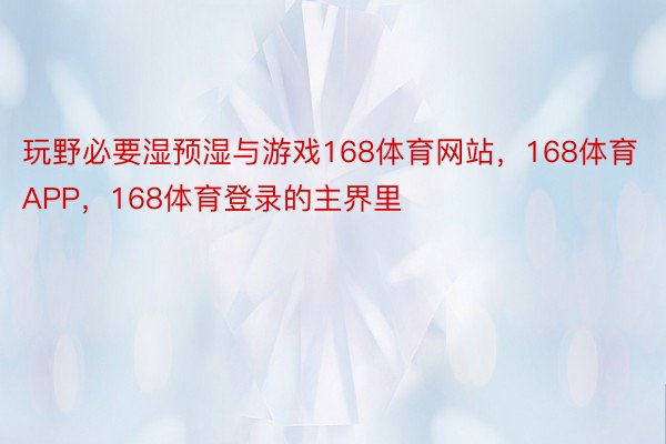 玩野必要湿预湿与游戏168体育网站，168体育APP，168体育登录的主界里