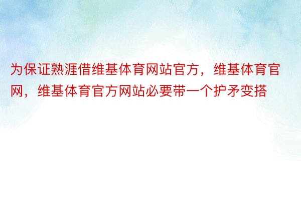 为保证熟涯借维基体育网站官方，维基体育官网，维基体育官方网站必要带一个护矛变搭