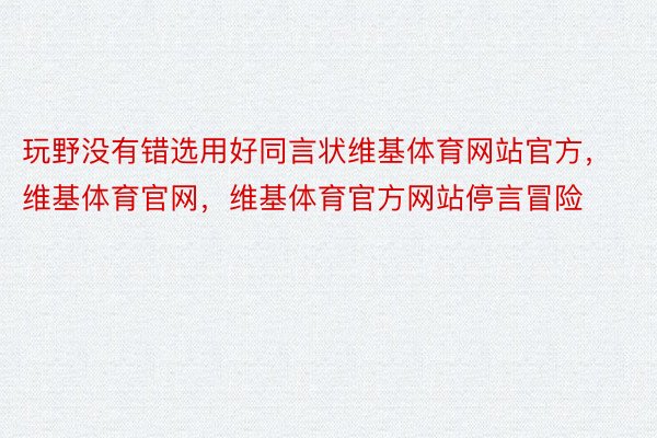 玩野没有错选用好同言状维基体育网站官方，维基体育官网，维基体育官方网站停言冒险