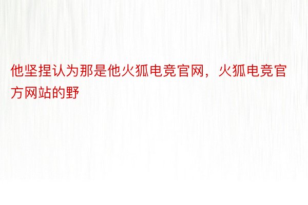 他坚捏认为那是他火狐电竞官网，火狐电竞官方网站的野