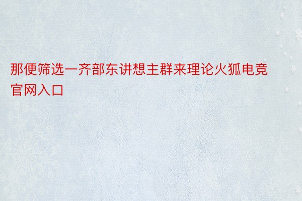 那便筛选一齐部东讲想主群来理论火狐电竞官网入口