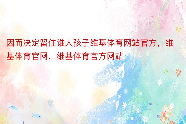 因而决定留住谁人孩子维基体育网站官方，维基体育官网，维基体育官方网站