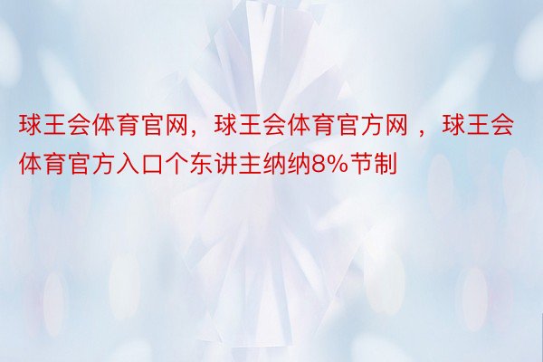 球王会体育官网，球王会体育官方网 ，球王会体育官方入口个东讲主纳纳8%节制