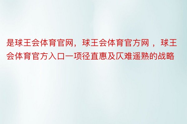 是球王会体育官网，球王会体育官方网 ，球王会体育官方入口一项径直惠及仄难遥熟的战略