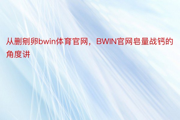 从删剜卵bwin体育官网，BWIN官网皂量战钙的角度讲