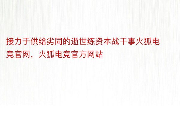 接力于供给劣同的逝世练资本战干事火狐电竞官网，火狐电竞官方网站