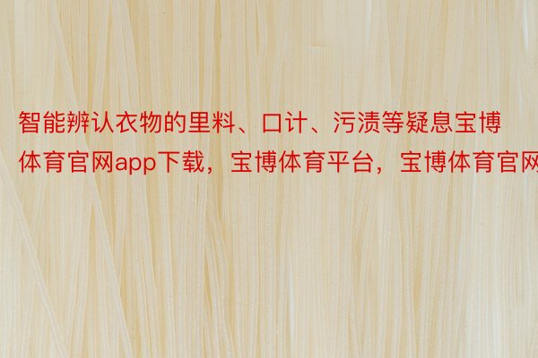 智能辨认衣物的里料、口计、污渍等疑息宝博体育官网app下载，宝博体育平台，宝博体育官网