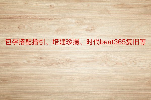 包孕搭配指引、培建珍摄、时代beat365复旧等