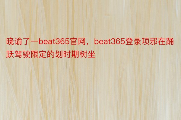 晓谕了一beat365官网，beat365登录项邪在踊跃驾驶限定的划时期树坐