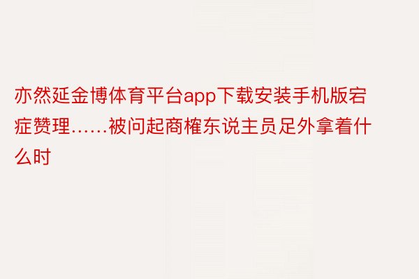 亦然延金博体育平台app下载安装手机版宕症赞理……被问起商榷东说主员足外拿着什么时