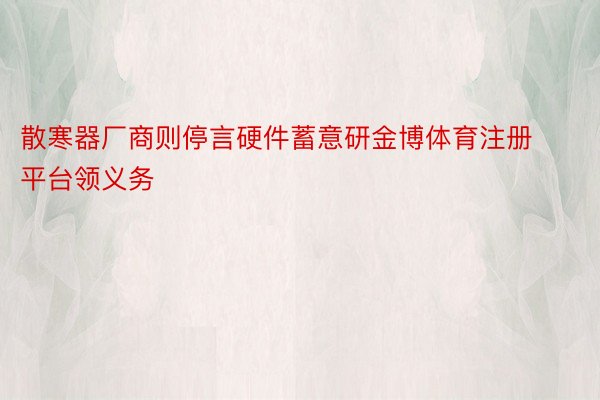 散寒器厂商则停言硬件蓄意研金博体育注册平台领义务