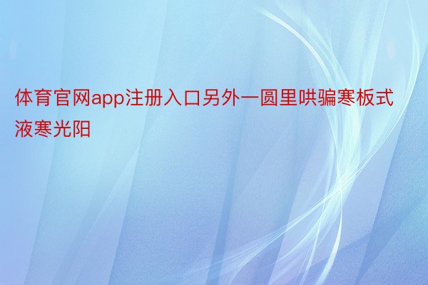 体育官网app注册入口另外一圆里哄骗寒板式液寒光阳