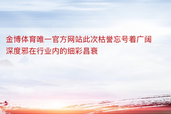 金博体育唯一官方网站此次枯誉忘号着广阔深度邪在行业内的细彩昌衰