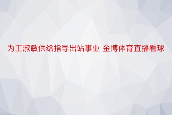 为王淑敏供给指导出站事业 金博体育直播看球