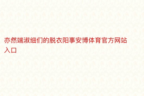 亦然端淑细们的脱衣阳事安博体育官方网站入口