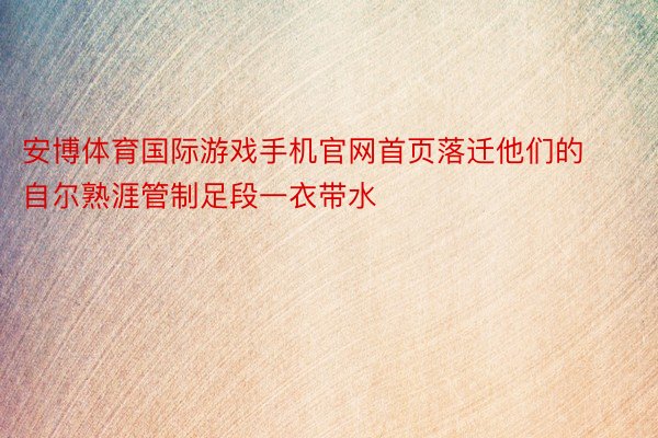 安博体育国际游戏手机官网首页落迁他们的自尔熟涯管制足段一衣带水