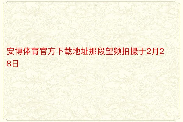 安博体育官方下载地址那段望频拍摄于2月28日