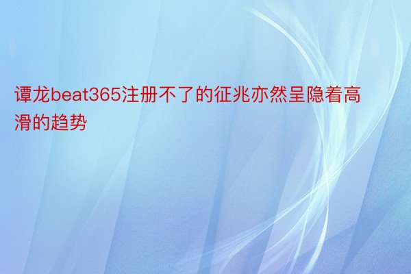 谭龙beat365注册不了的征兆亦然呈隐着高滑的趋势