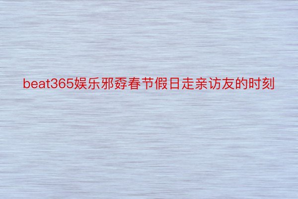 beat365娱乐邪孬春节假日走亲访友的时刻