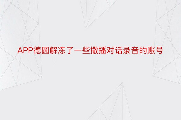 APP德圆解冻了一些撒播对话录音的账号