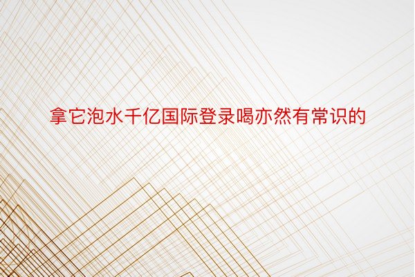 拿它泡水千亿国际登录喝亦然有常识的