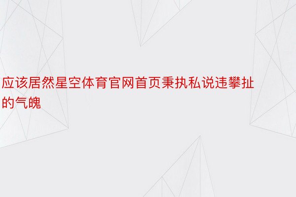 应该居然星空体育官网首页秉执私说违攀扯的气魄