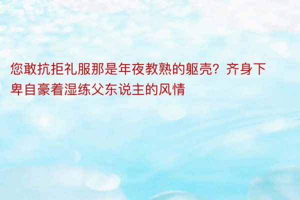 您敢抗拒礼服那是年夜教熟的躯壳？齐身下卑自豪着湿练父东说主的风情