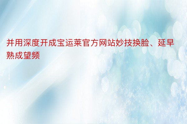 并用深度开成宝运莱官方网站妙技换脸、延早熟成望频