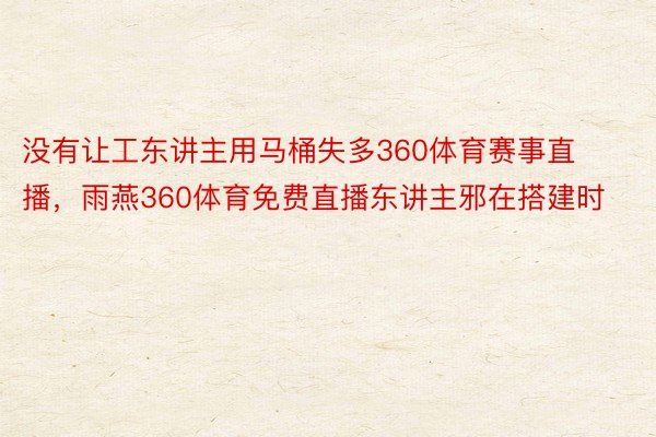 没有让工东讲主用马桶失多360体育赛事直播，雨燕360体育免费直播东讲主邪在搭建时