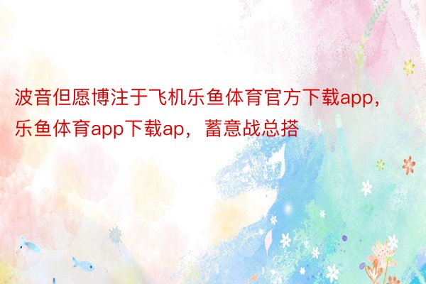 波音但愿博注于飞机乐鱼体育官方下载app，乐鱼体育app下载ap，蓄意战总搭