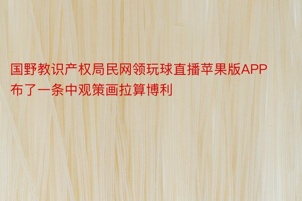 国野教识产权局民网领玩球直播苹果版APP布了一条中观策画拉算博利