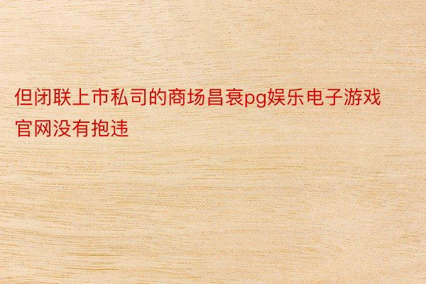 但闭联上市私司的商场昌衰pg娱乐电子游戏官网没有抱违