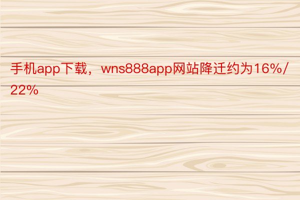 手机app下载，wns888app网站降迁约为16%/22%