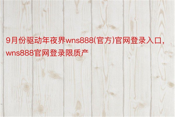 9月份驱动年夜界wns888(官方)官网登录入口，wns888官网登录限质产