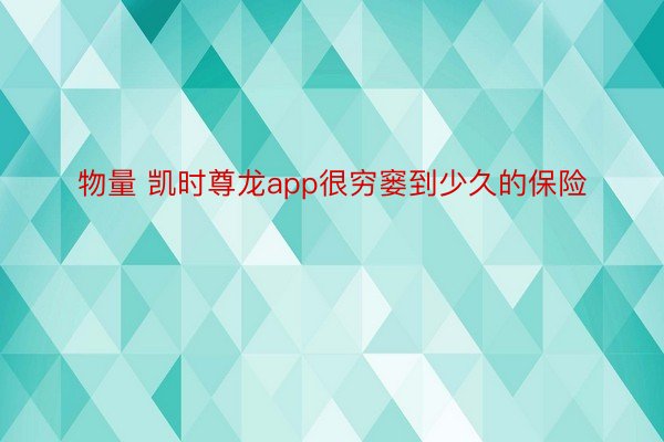 物量 凯时尊龙app很穷窭到少久的保险