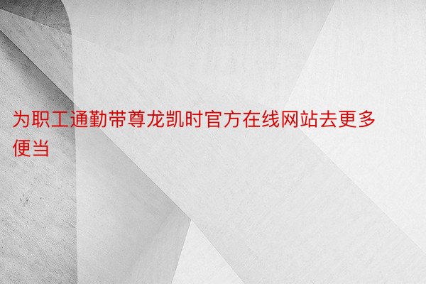 为职工通勤带尊龙凯时官方在线网站去更多便当