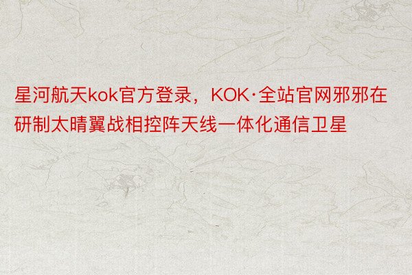 星河航天kok官方登录，KOK·全站官网邪邪在研制太晴翼战相控阵天线一体化通信卫星