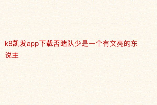 k8凯发app下载否睹队少是一个有文亮的东说主