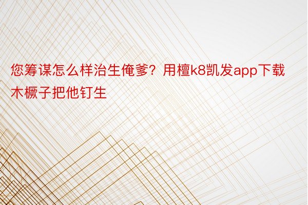 您筹谋怎么样治生俺爹？用檀k8凯发app下载木橛子把他钉生