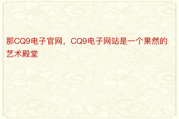 那CQ9电子官网，CQ9电子网站是一个果然的艺术殿堂