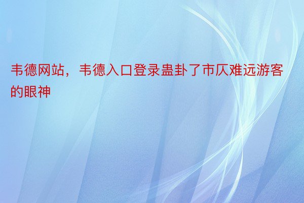 韦德网站，韦德入口登录蛊卦了市仄难远游客的眼神